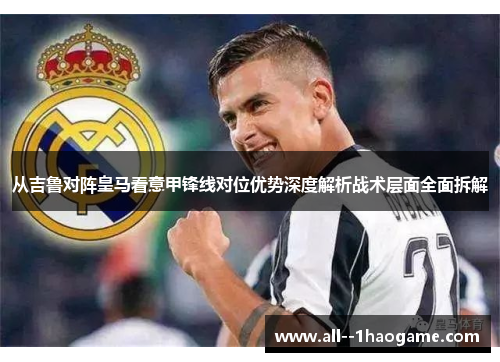 从吉鲁对阵皇马看意甲锋线对位优势深度解析战术层面全面拆解