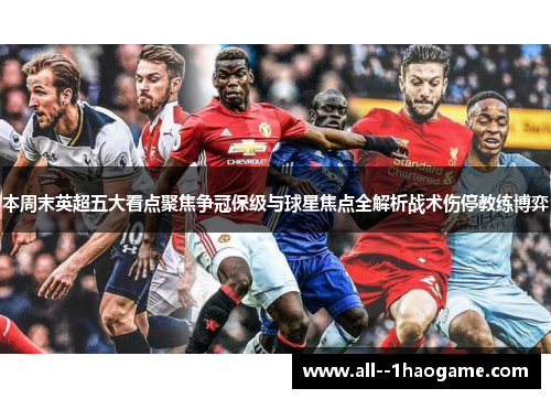 本周末英超五大看点聚焦争冠保级与球星焦点全解析战术伤停教练博弈 本周末英超五大看点聚焦争冠保级与球星焦点全解析战术伤停教练博弈