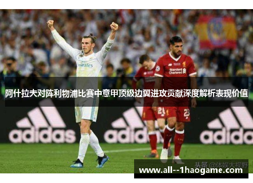 阿什拉夫对阵利物浦比赛中意甲顶级边翼进攻贡献深度解析表现价值 阿什拉夫对阵利物浦比赛中意甲顶级边翼进攻贡献深度解析表现价值