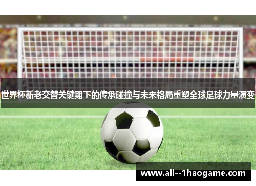 世界杯新老交替关键期下的传承碰撞与未来格局重塑全球足球力量演变 世界杯新老交替关键期下的传承碰撞与未来格局重塑全球足球力量演变