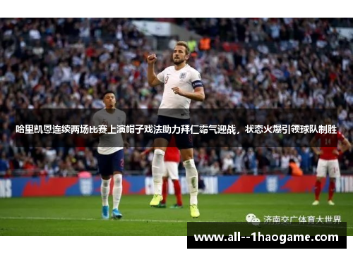 哈里凯恩连续两场比赛上演帽子戏法助力拜仁霸气迎战，状态火爆引领球队制胜