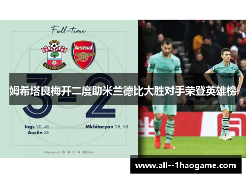 姆希塔良梅开二度助米兰德比大胜对手荣登英雄榜 姆希塔良梅开二度助米兰德比大胜对手荣登英雄榜