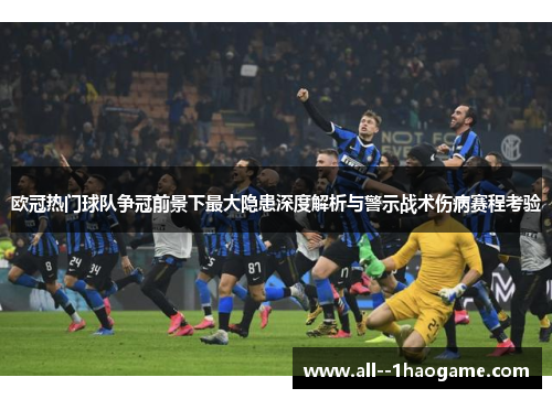 欧冠热门球队争冠前景下最大隐患深度解析与警示战术伤病赛程考验 欧冠热门球队争冠前景下最大隐患深度解析与警示战术伤病赛程考验