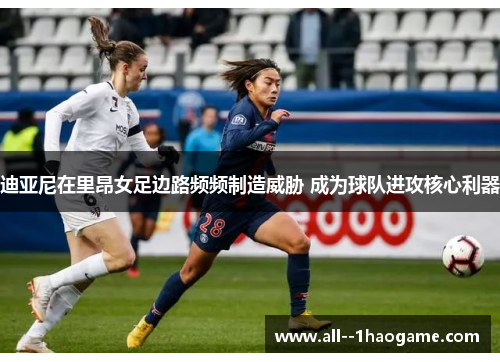 迪亚尼在里昂女足边路频频制造威胁 成为球队进攻核心利器