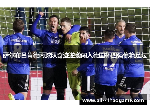 萨尔布吕肯德丙球队奇迹逆袭闯入德国杯四强惊艳足坛 萨尔布吕肯德丙球队奇迹逆袭闯入德国杯四强惊艳足坛