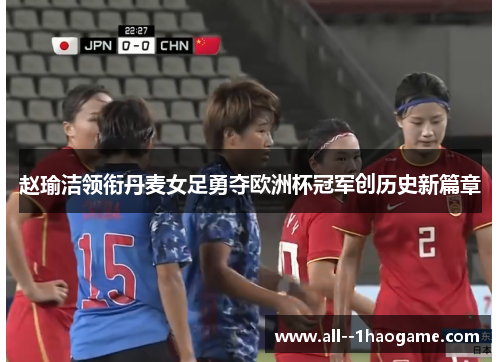 赵瑜洁领衔丹麦女足勇夺欧洲杯冠军创历史新篇章