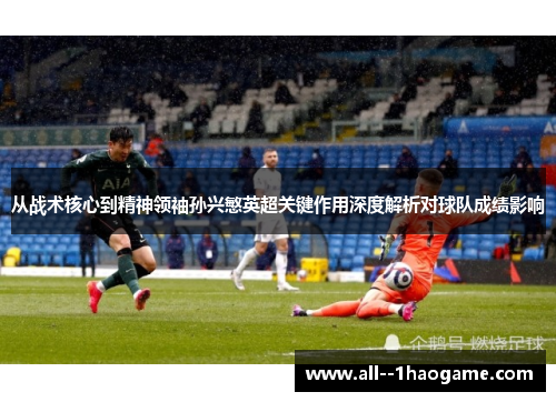 从战术核心到精神领袖孙兴慜英超关键作用深度解析对球队成绩影响 从战术核心到精神领袖孙兴慜英超关键作用深度解析对球队成绩影响