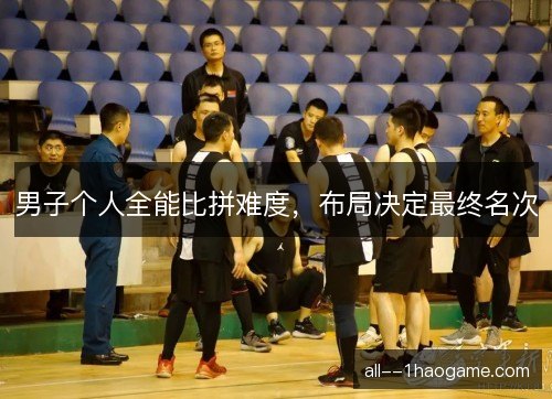 男子个人全能比拼难度,布局决定最终名次 男子个人全能比拼难度,布局决定最终名次