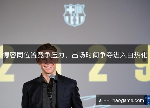 德容同位置竞争压力,出场时间争夺进入白热化 德容同位置竞争压力,出场时间争夺进入白热化
