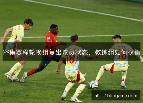 密集赛程轮换组复出球员状态，教练组如何权衡
