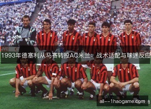 1993年德塞利从马赛转投AC米兰:战术适配与球迷反应 1993年德塞利从马赛转投AC米兰:战术适配与球迷反应