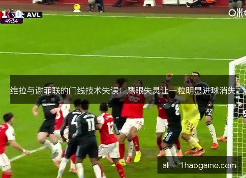 维拉与谢菲联的门线技术失误:鹰眼失灵让一粒明显进球消失 维拉与谢菲联的门线技术失误:鹰眼失灵让一粒明显进球消失